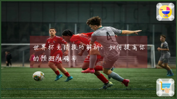 世界杯竞猜技巧解析：如何提高你的预测准确率