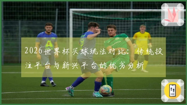 2026世界杯买球玩法对比：传统投注平台与新兴平台的优劣分析