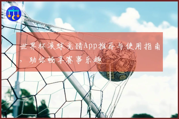 世界杯滚球竞猜App推荐与使用指南，助你畅享赛事乐趣