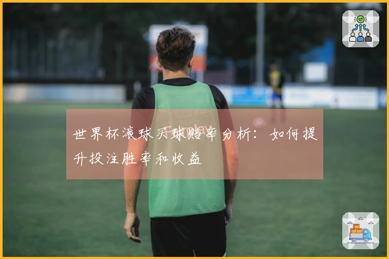世界杯滚球买球赔率分析：如何提升投注胜率和收益