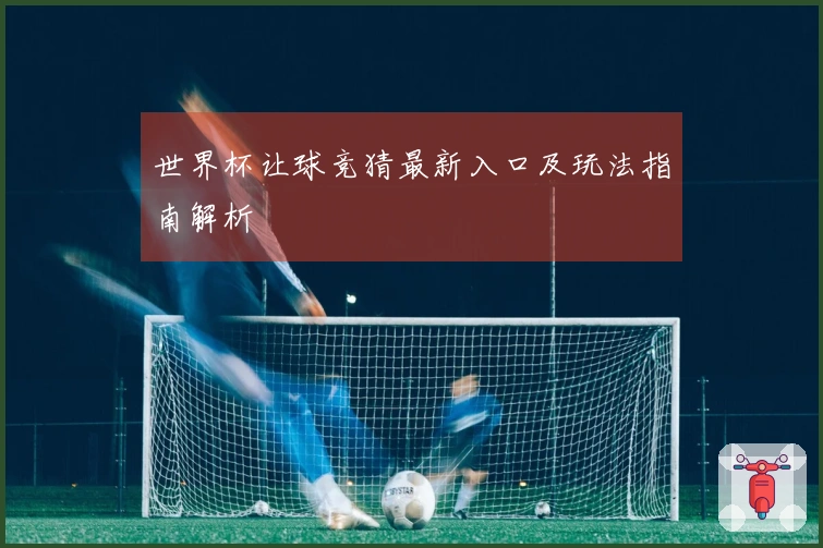 世界杯让球竞猜最新入口及玩法指南解析