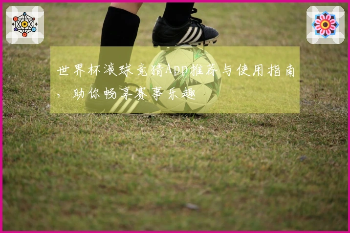 世界杯滚球竞猜App推荐与使用指南，助你畅享赛事乐趣