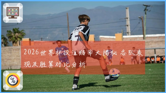 2026世界杯投注赔率大揭秘 各队表现及胜算对比分析