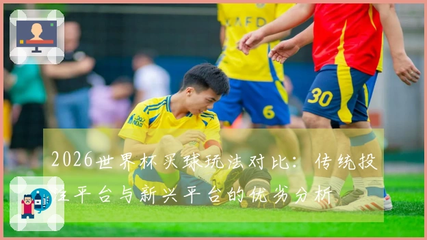 2026世界杯买球玩法对比：传统投注平台与新兴平台的优劣分析