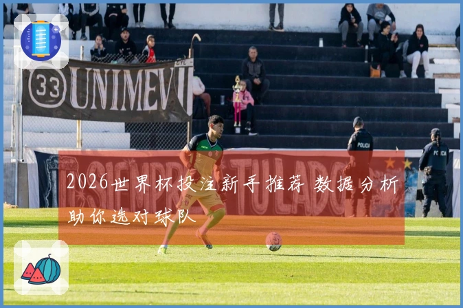 2026世界杯投注新手推荐 数据分析助你选对球队