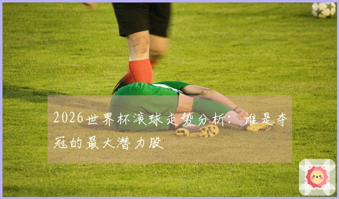 2026世界杯滚球走势分析：谁是夺冠的最大潜力股